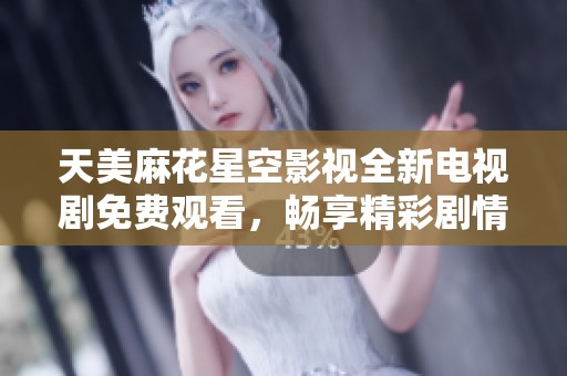 天美麻花星空影视全新电视剧免费观看，畅享精彩剧情与视听盛宴！