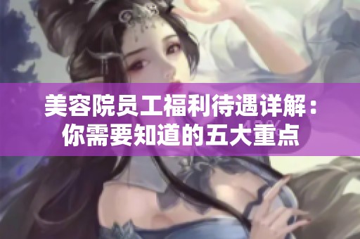 美容院员工福利待遇详解：你需要知道的五大重点