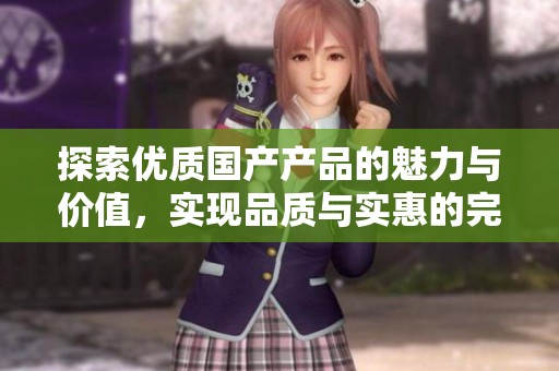 探索优质国产产品的魅力与价值，实现品质与实惠的完美结合