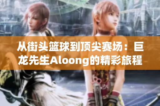 从街头篮球到顶尖赛场：巨龙先生Aloong的精彩旅程