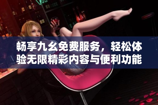 畅享九幺免费服务，轻松体验无限精彩内容与便利功能