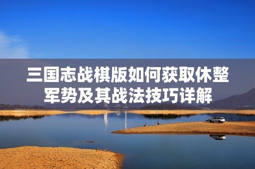 三国志战棋版如何获取休整军势及其战法技巧详解