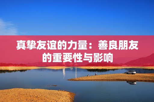 真挚友谊的力量：善良朋友的重要性与影响
