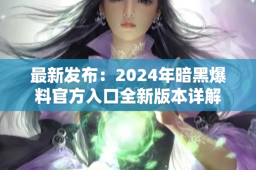 最新发布：2024年暗黑爆料官方入口全新版本详解