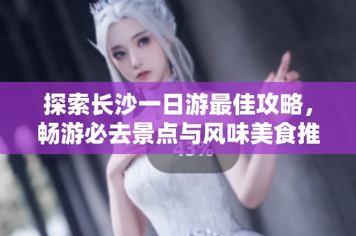 探索长沙一日游最佳攻略，畅游必去景点与风味美食推荐