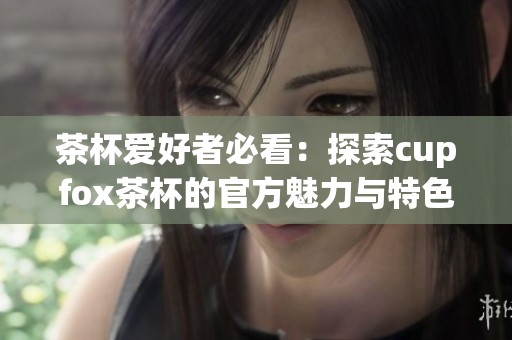 茶杯爱好者必看：探索cupfox茶杯的官方魅力与特色