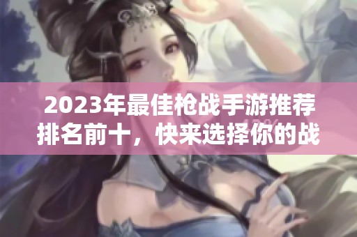 2023年最佳枪战手游推荐排名前十，快来选择你的战场体验！