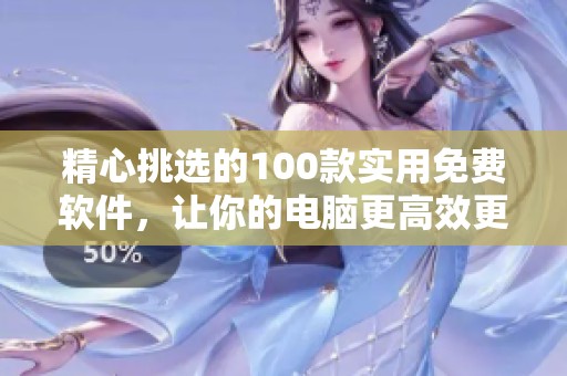 精心挑选的100款实用免费软件，让你的电脑更高效更便捷