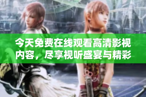 今天免费在线观看高清影视内容，尽享视听盛宴与精彩体验