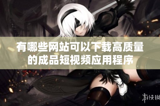 有哪些网站可以下载高质量的成品短视频应用程序