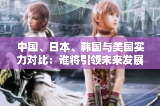 中国、日本、韩国与美国实力对比：谁将引领未来发展潮流