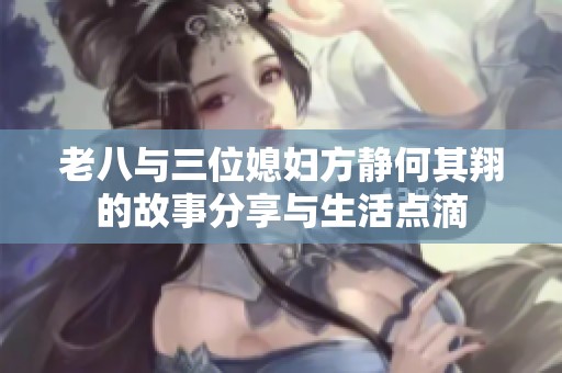 老八与三位媳妇方静何其翔的故事分享与生活点滴