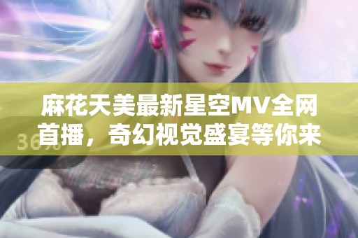 麻花天美最新星空MV全网首播，奇幻视觉盛宴等你来欣赏