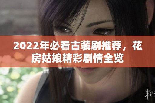 2022年必看古装剧推荐，花房姑娘精彩剧情全览