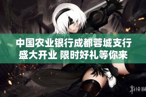 中国农业银行成都蓉城支行盛大开业 限时好礼等你来拿