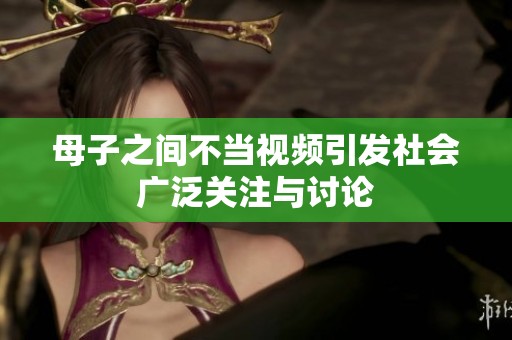 母子之间不当视频引发社会广泛关注与讨论