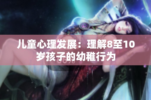 儿童心理发展：理解8至10岁孩子的幼稚行为