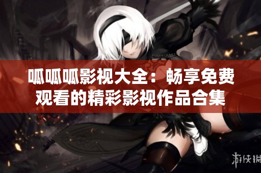 呱呱呱影视大全：畅享免费观看的精彩影视作品合集