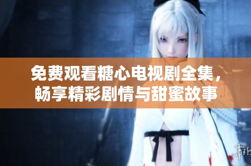 免费观看糖心电视剧全集，畅享精彩剧情与甜蜜故事