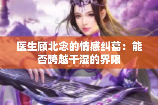 医生顾北念的情感纠葛：能否跨越干湿的界限