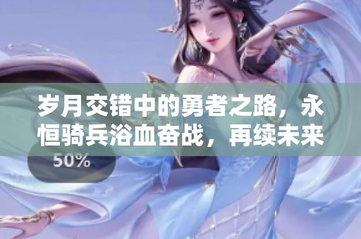 岁月交错中的勇者之路，永恒骑兵浴血奋战，再续未来战场传奇