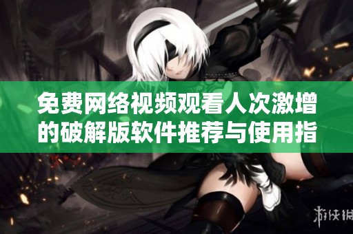 免费网络视频观看人次激增的破解版软件推荐与使用指南