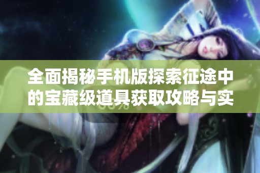 全面揭秘手机版探索征途中的宝藏级道具获取攻略与实用技巧