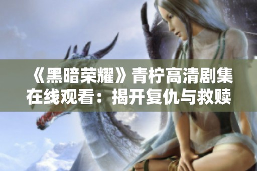 《黑暗荣耀》青柠高清剧集在线观看：揭开复仇与救赎的故事