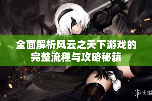 全面解析风云之天下游戏的完整流程与攻略秘籍