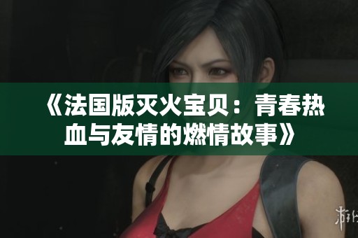 《法国版灭火宝贝：青春热血与友情的燃情故事》