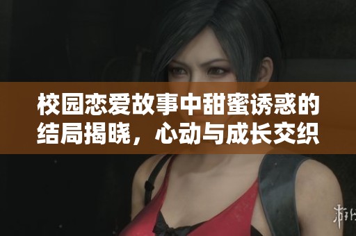 校园恋爱故事中甜蜜诱惑的结局揭晓，心动与成长交织的旅程
