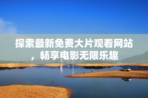 探索最新免费大片观看网站，畅享电影无限乐趣