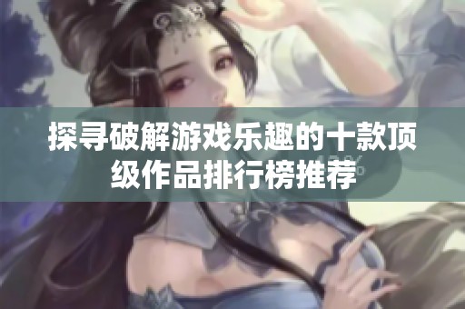 探寻破解游戏乐趣的十款顶级作品排行榜推荐