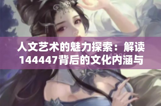 人文艺术的魅力探索：解读144447背后的文化内涵与价值