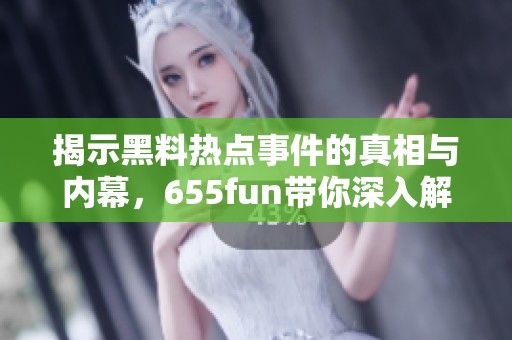 揭示黑料热点事件的真相与内幕，655fun带你深入解析