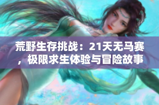 荒野生存挑战：21天无马赛，极限求生体验与冒险故事