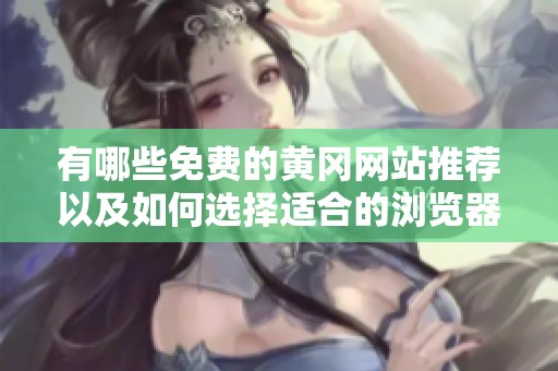 有哪些免费的黄冈网站推荐以及如何选择适合的浏览器访问
