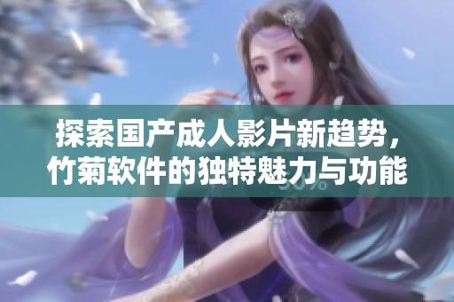 探索国产成人影片新趋势，竹菊软件的独特魅力与功能解析