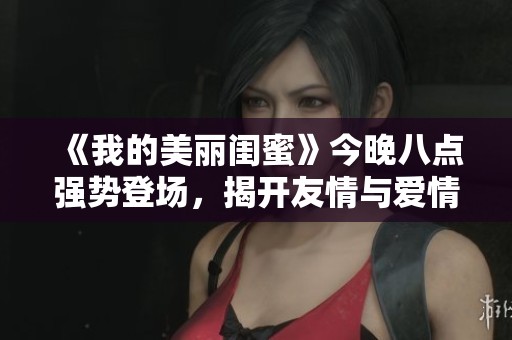 《我的美丽闺蜜》今晚八点强势登场，揭开友情与爱情的新篇章