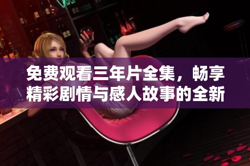 免费观看三年片全集，畅享精彩剧情与感人故事的全新体验