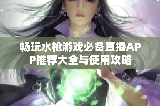 畅玩水枪游戏必备直播APP推荐大全与使用攻略
