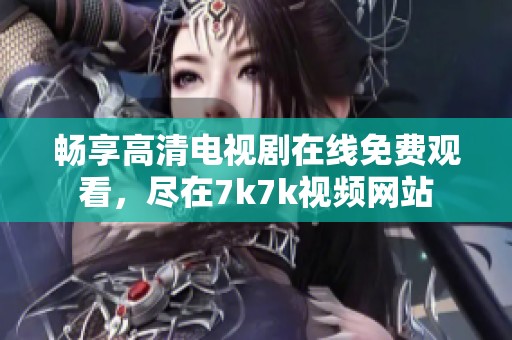 畅享高清电视剧在线免费观看，尽在7k7k视频网站