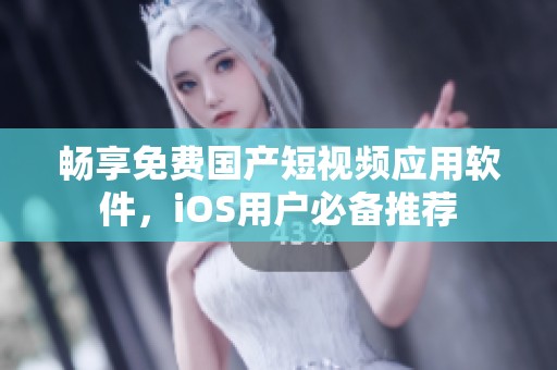 畅享免费国产短视频应用软件，iOS用户必备推荐