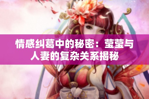 情感纠葛中的秘密：莹莹与人妻的复杂关系揭秘