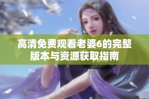 高清免费观看老婆6的完整版本与资源获取指南