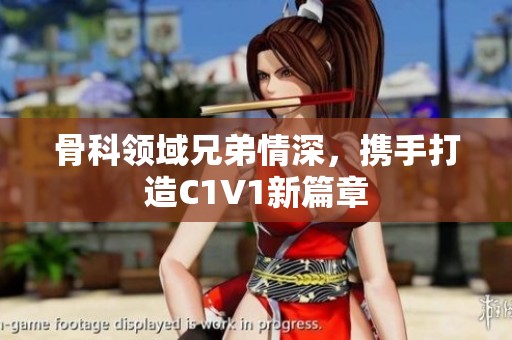 骨科领域兄弟情深，携手打造C1V1新篇章