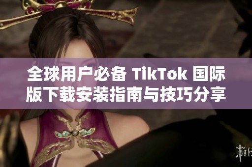 全球用户必备 TikTok 国际版下载安装指南与技巧分享