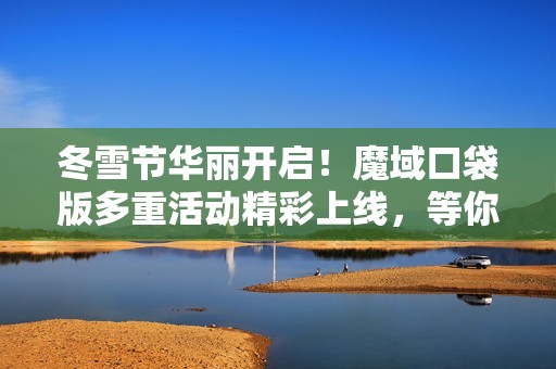 冬雪节华丽开启！魔域口袋版多重活动精彩上线，等你来参与
