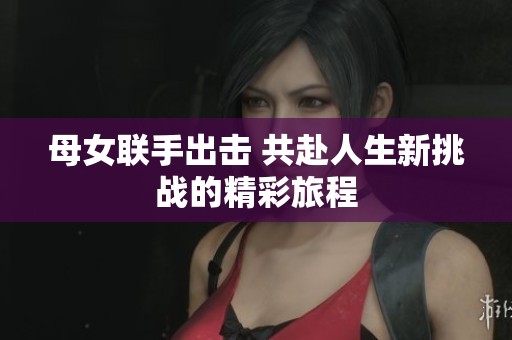 母女联手出击 共赴人生新挑战的精彩旅程