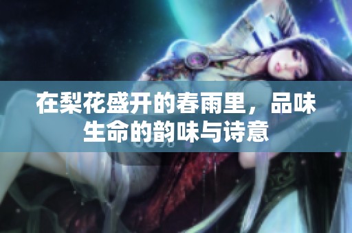 在梨花盛开的春雨里，品味生命的韵味与诗意